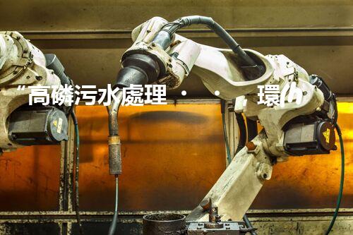 “高磷污水處理，環(huán)保先鋒，守護(hù)碧水藍(lán)天！”